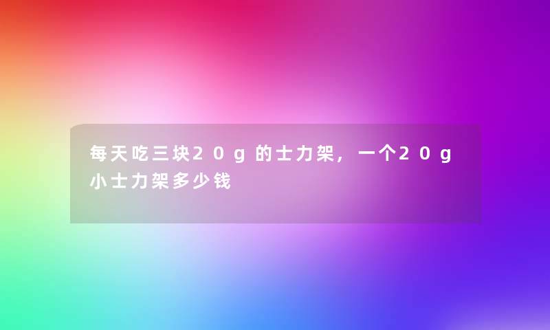 每天吃三块20g的士力架,一个20g小士力架多少钱