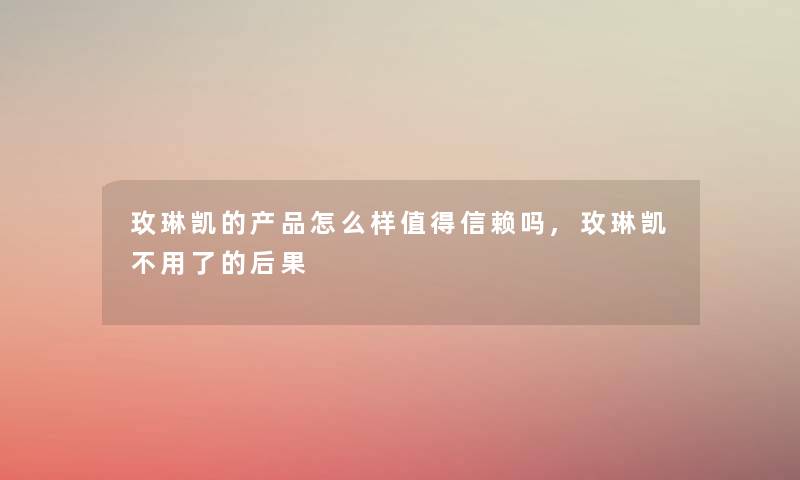 玫琳凯的怎么样信赖吗,玫琳凯不用了的后果