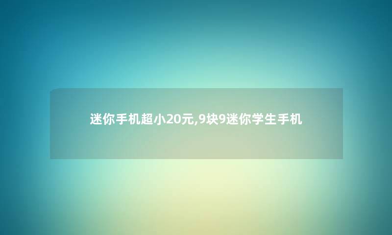 迷你手机超小20元,9块9迷你学生手机