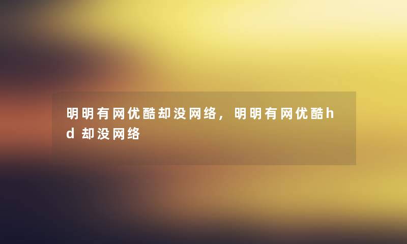 明明有网优酷却没网络,明明有网优酷hd却没网络