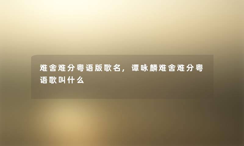 难舍难分粤语版歌名,谭咏麟难舍难分粤语歌叫什么