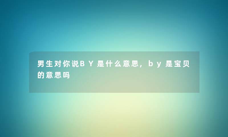 男生对你说BY是什么意思,by是宝贝的意思吗