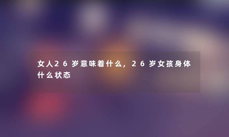 女人26岁意味着什么,26岁女孩身体什么状态