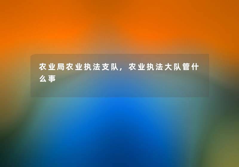 农业局农业执法支队,农业执法大队管什么事