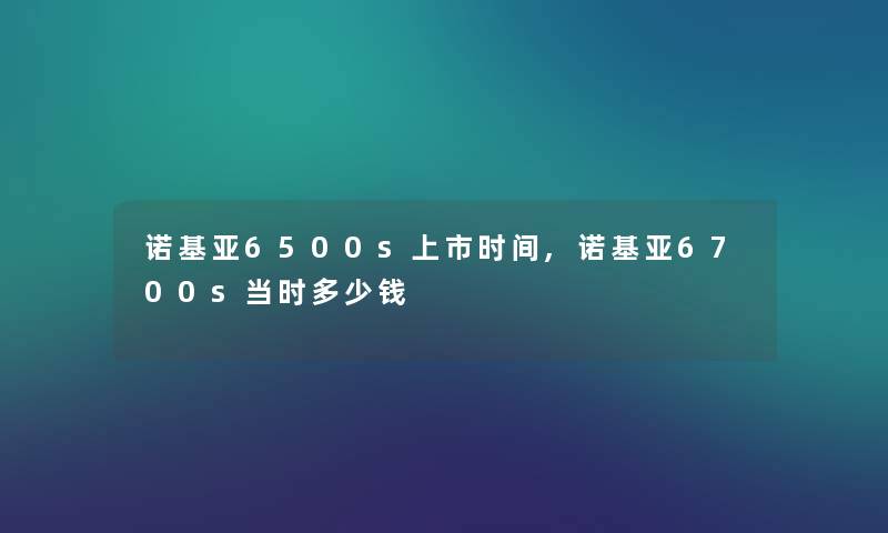 诺基亚6500s上市时间,诺基亚6700s当时多少钱