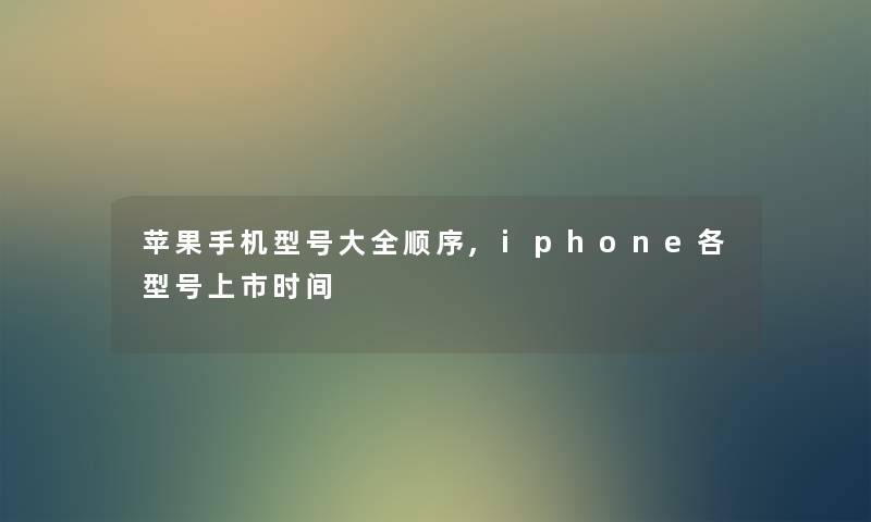 苹果手机型号大全顺序,iphone各型号上市时间