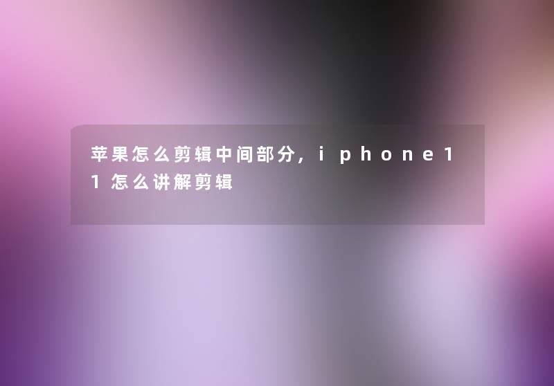 苹果怎么剪辑中间部分,iphone11怎么讲解剪辑