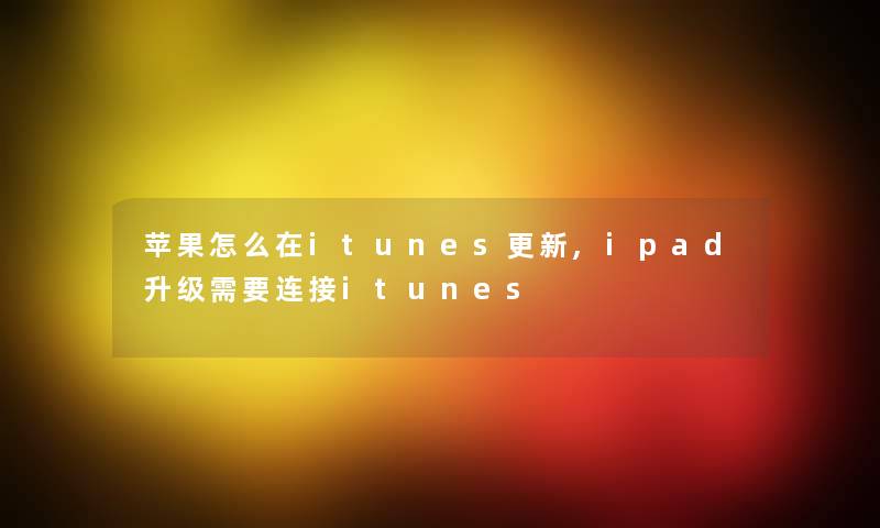 苹果怎么在itunes更新,ipad升级需要连接itunes