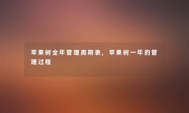 苹果树全年管理周期表,苹果树一年的管理过程