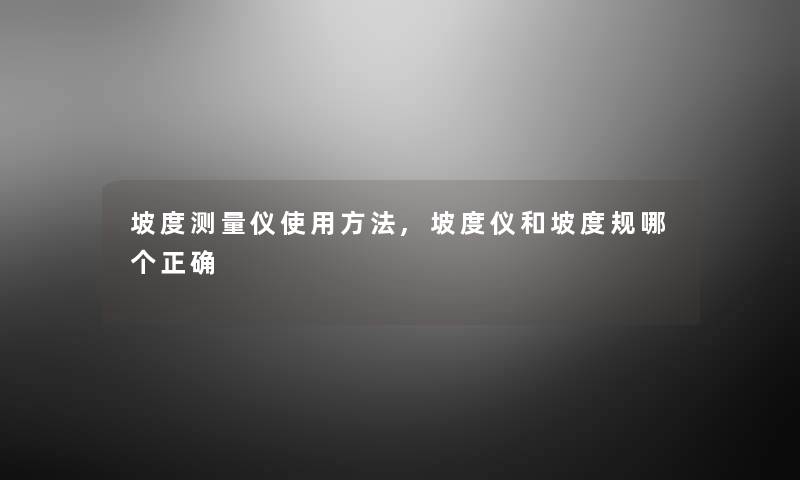 坡度测量仪使用方法,坡度仪和坡度规哪个正确