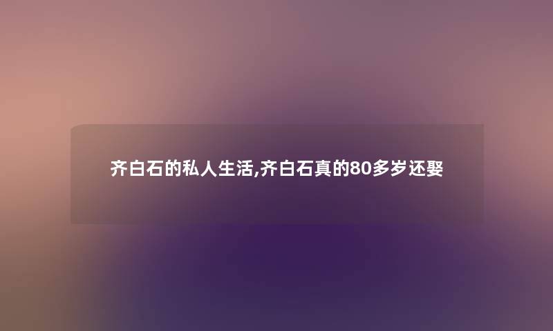 齐白石的私人生活,齐白石真的80多岁还娶