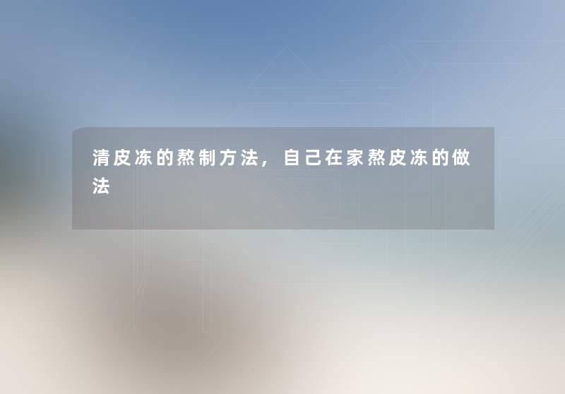 清皮冻的熬制方法,自己在家熬皮冻的做法