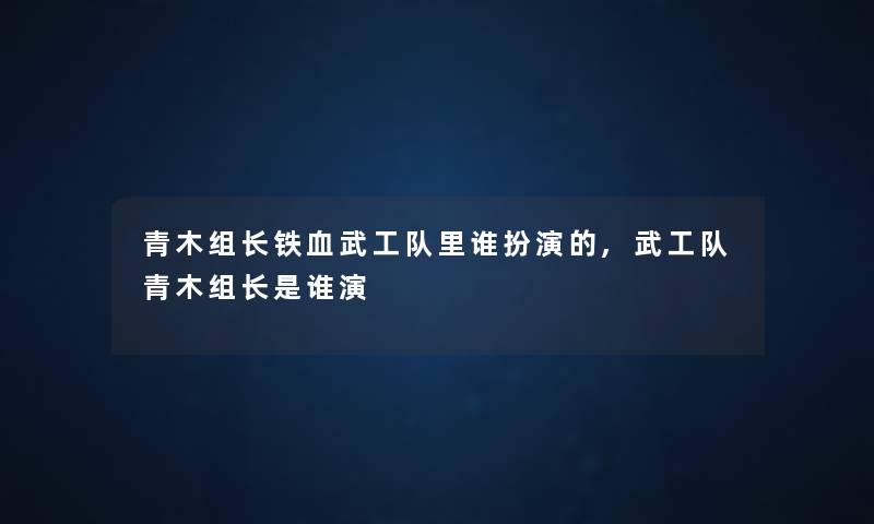 青木组长铁血武工队里谁扮演的,武工队青木组长是谁演