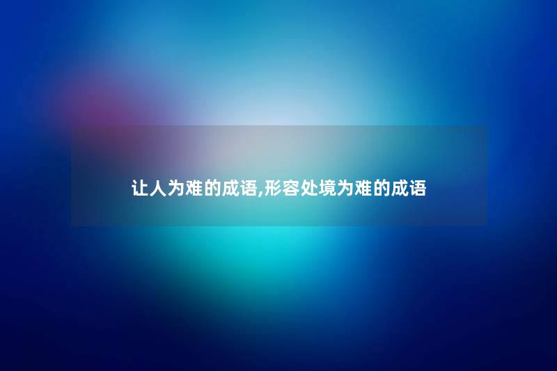 让人为难的成语,形容处境为难的成语