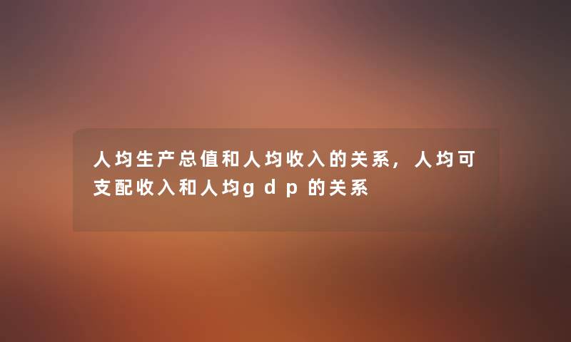 人均生产总值和人均收入的关系,人均可支配收入和人均gdp的关系