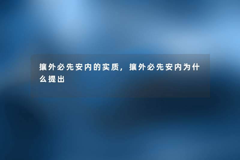 攘外必先安内的实质,攘外必先安内为什么提出