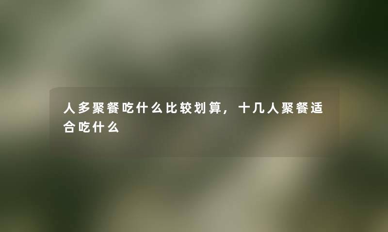 人多聚餐吃什么比较划算,十几人聚餐适合吃什么