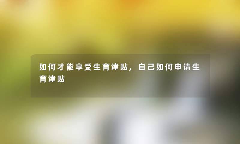 如何才能享受生育津贴,自己如何申请生育津贴