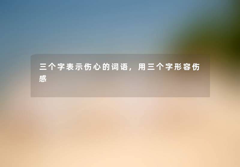 三个字表示伤心的词语,用三个字形容伤感