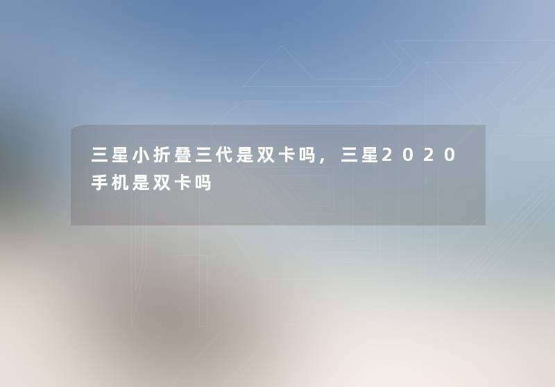 三星小折叠三代是双卡吗,三星2020手机是双卡吗