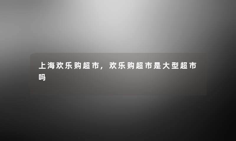 上海欢乐购超市,欢乐购超市是大型超市吗