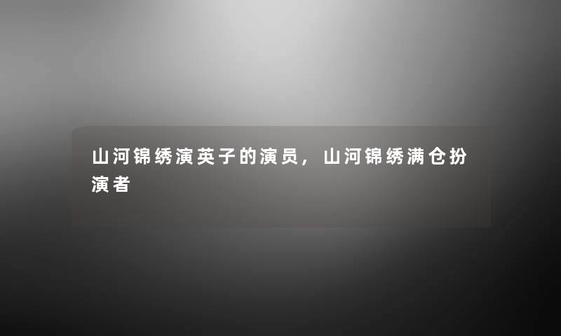 山河锦绣演英子的演员,山河锦绣满仓扮演者