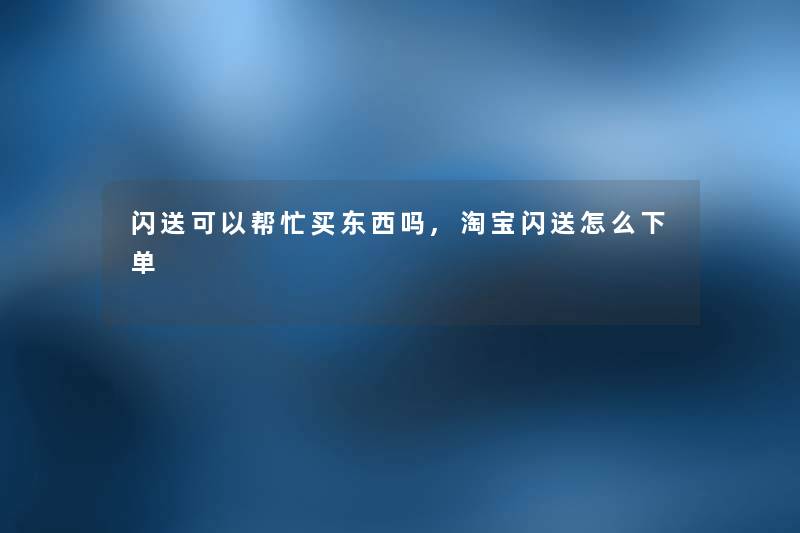 闪送可以帮忙买东西吗,淘宝闪送怎么下单