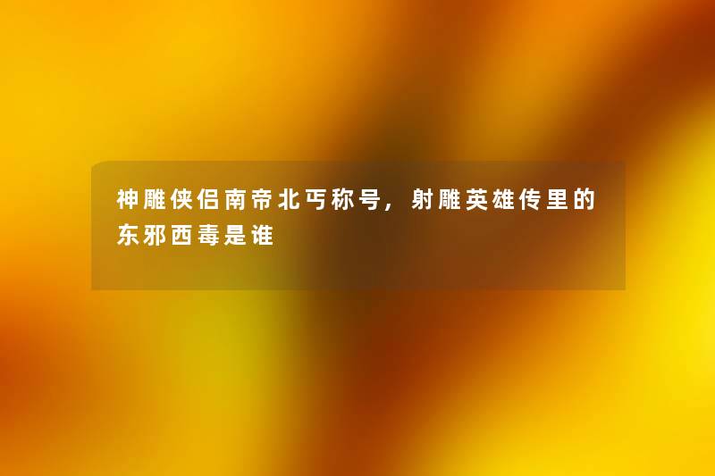 神雕侠侣南帝北丐称号,射雕英雄传里的东邪西毒是谁