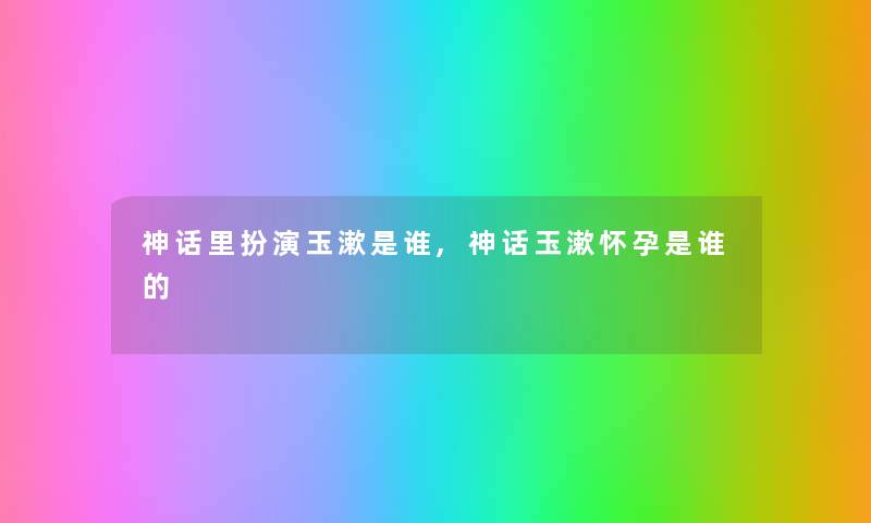 神话里扮演玉漱是谁,神话玉漱怀孕是谁的