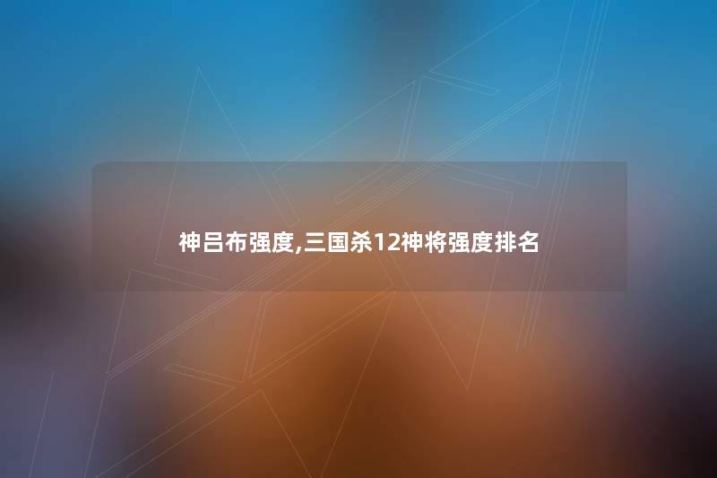 神吕布强度,三国杀12神将强度推荐