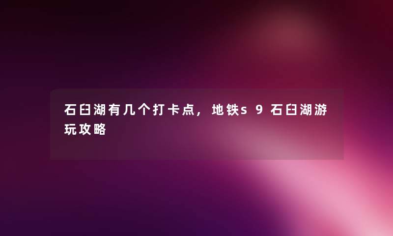 石臼湖有几个打卡点,地铁s9石臼湖游玩攻略