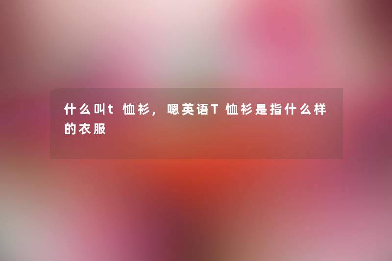 什么叫t恤衫,嗯英语T恤衫是指什么样的衣服