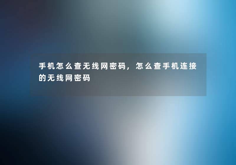 手机怎么查无线网密码,怎么查手机连接的无线网密码