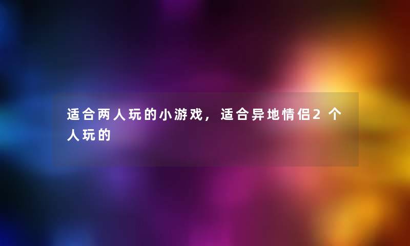 适合两人玩的小游戏,适合异地情侣2个人玩的