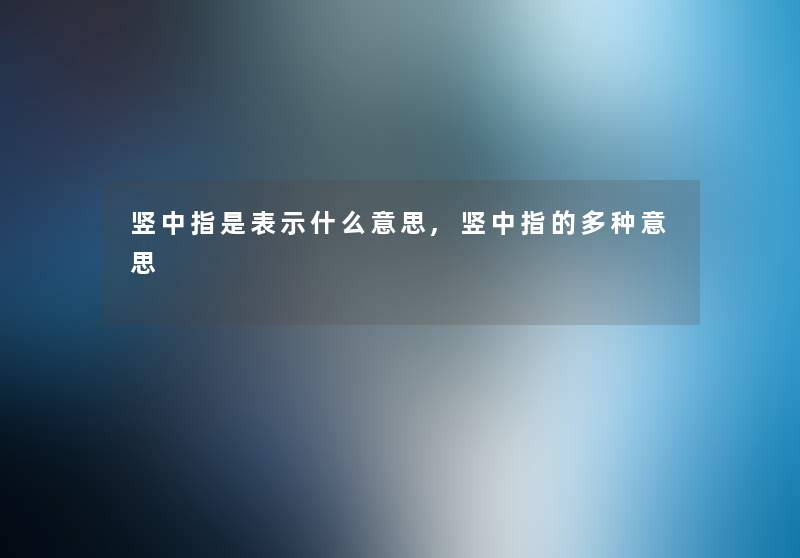 竖中指是表示什么意思,竖中指的多种意思