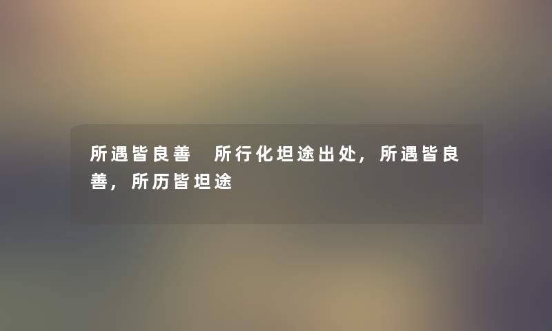 所遇皆良善 所行化坦途出处,所遇皆良善,所历皆坦途