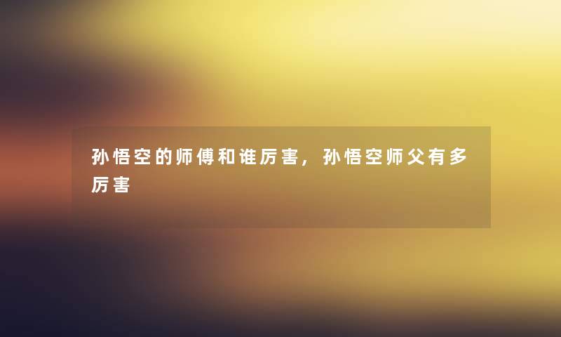 孙悟空的师傅和谁厉害,孙悟空师父有多厉害