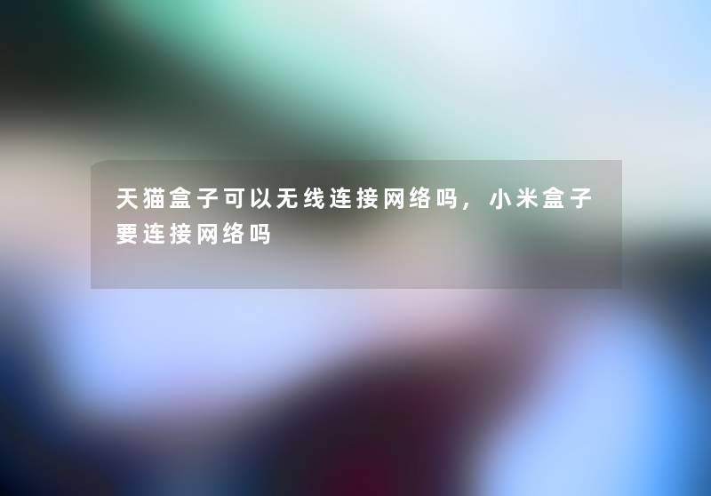 天猫盒子可以无线连接网络吗,小米盒子要连接网络吗