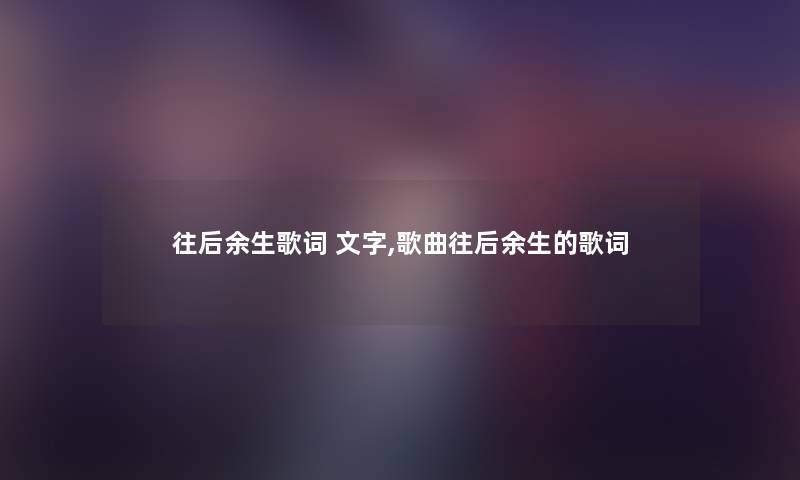 往后余生歌词 文字,歌曲往后余生的歌词