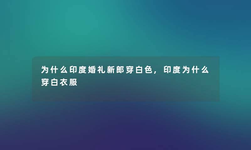 为什么印度婚礼新郎穿白色,印度为什么穿白衣服