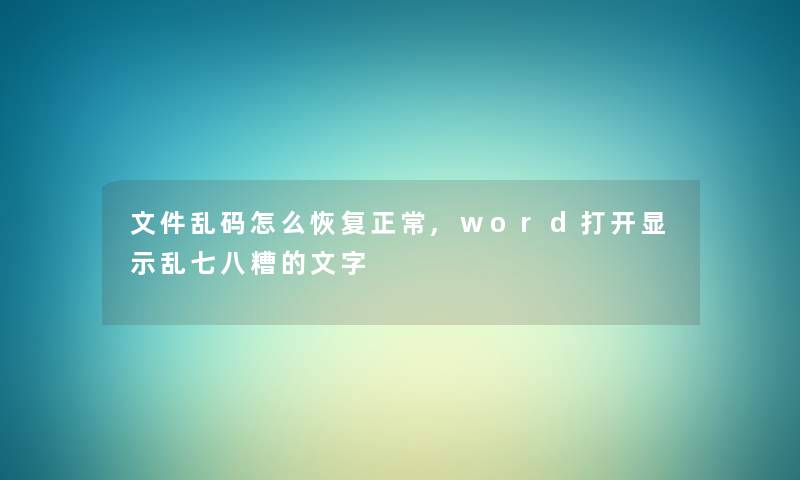 文件乱码怎么恢复正常,word打开显示乱七八糟的文字