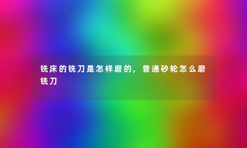 铣床的铣刀是怎样磨的,普通砂轮怎么磨铣刀