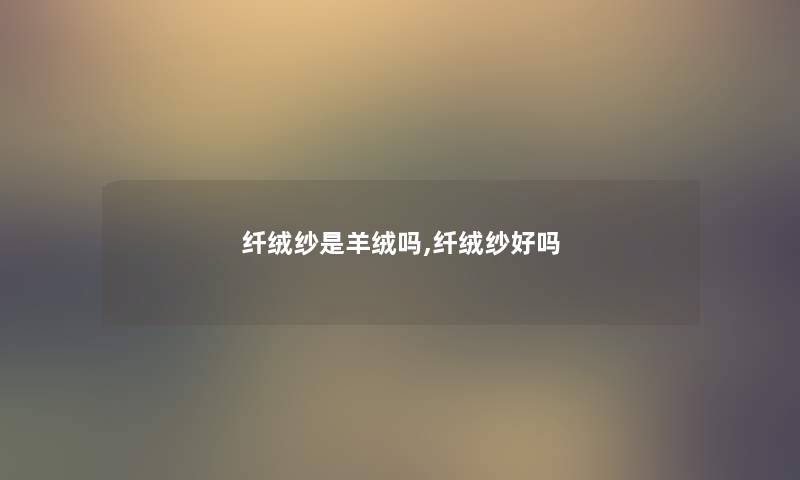 纤绒纱是羊绒吗,纤绒纱好吗