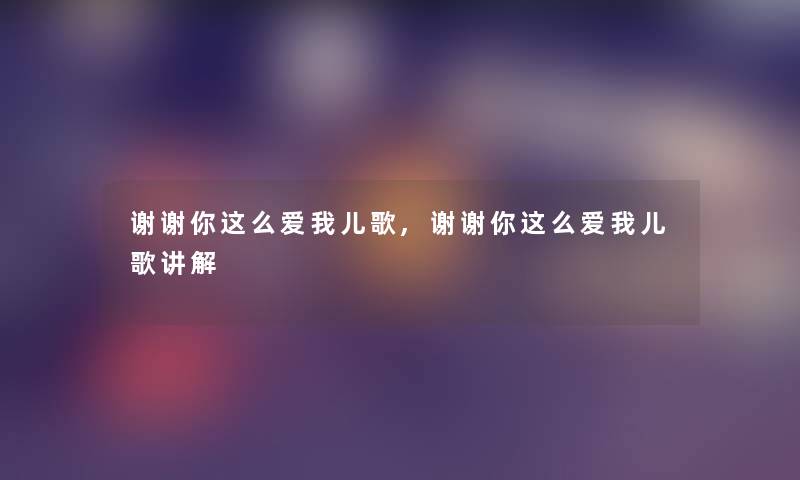 谢谢你这么爱我儿歌,谢谢你这么爱我儿歌讲解