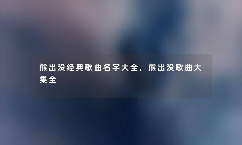 熊出没经典歌曲名字大全,熊出没歌曲大集全