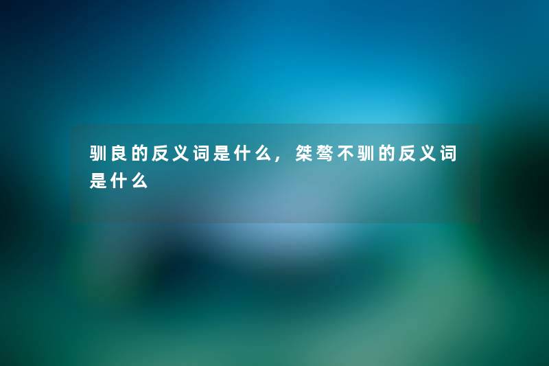 驯良的反义词是什么,桀骜不驯的反义词是什么