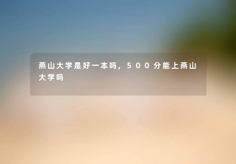 燕山大学是好一本吗,500分能上燕山大学吗