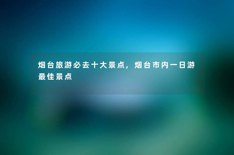 烟台旅游必去一些景点,烟台市内一日游理想景点