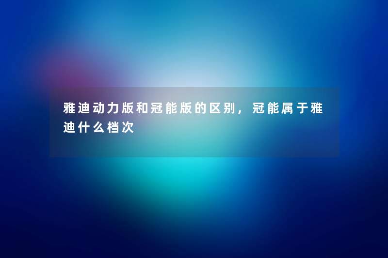 雅迪动力版和冠能版的区别,冠能属于雅迪什么档次