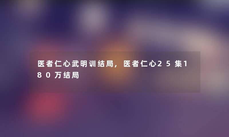 医者仁心武明训结局,医者仁心25集180万结局